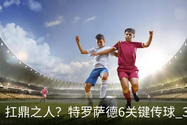 扛鼎之人？特罗萨德6关键传球 3次成功过人全场最高